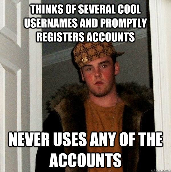 THINKS OF SEVERAL COOL USERNAMES AND PROMPTLY REGISTERS ACCOUNTS NEVER USES ANY OF THE ACCOUNTS  Scumbag Steve