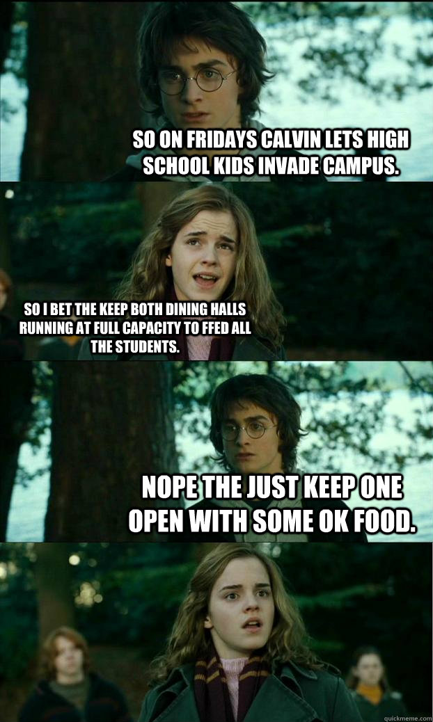 So on Fridays Calvin lets high school kids invade campus. So I bet the keep both dining halls running at full capacity to ffed all the students. Nope the just keep one open with some ok food.   Horny Harry