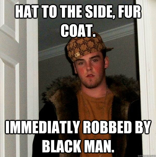 hat to the side, fur coat. immediatly robbed by black man. - hat to the side, fur coat. immediatly robbed by black man.  Scumbag Steve