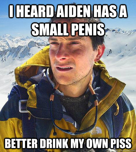 i heard Aiden has a small penis Better drink my own piss  Bear Grylls