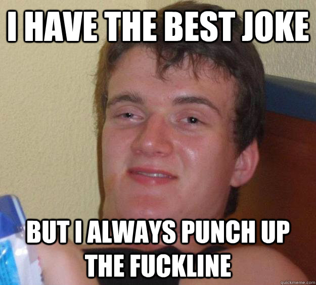 I have the best joke but i always punch up the fuckline  10 Guy