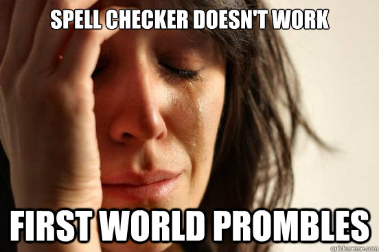 SPELL CHECKER DOESN'T WORK First world Prombles  First World Problems