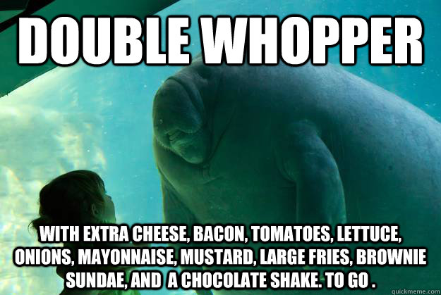 double whopper with extra cheese, bacon, tomatoes, lettuce, onions, mayonnaise, mustard, large fries, brownie sundae, and  a chocolate shake. To go . - double whopper with extra cheese, bacon, tomatoes, lettuce, onions, mayonnaise, mustard, large fries, brownie sundae, and  a chocolate shake. To go .  Overlord Manatee