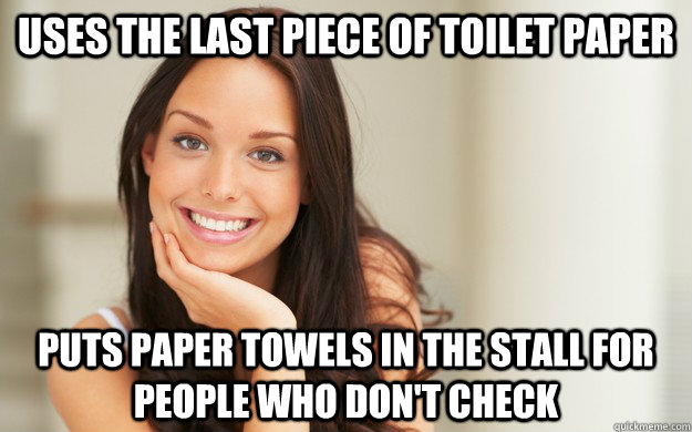 Uses the last piece of toilet paper  Puts paper towels in the stall for people who don't check  Good Girl Gina