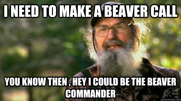 I need to make a beaver call you know then , hey I could be the beaver commander  Duck Dynasty