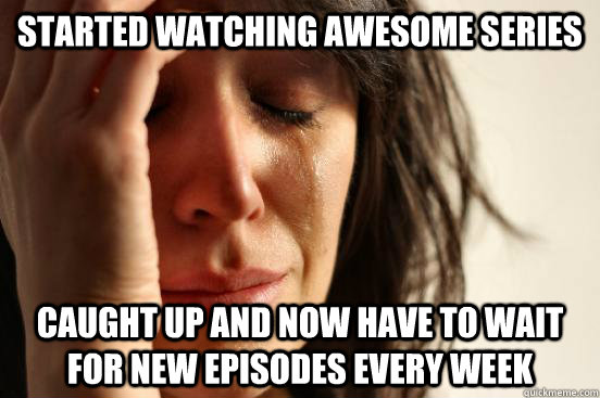 Started watching awesome series Caught up and now have to wait for new episodes every week  First World Problems