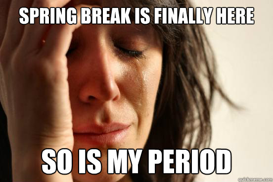 SPRING BREAK IS FINALLY HERE SO IS MY PERIOD - SPRING BREAK IS FINALLY HERE SO IS MY PERIOD  First World Problems