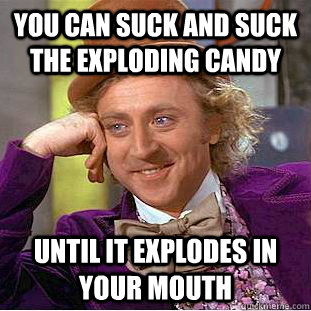 you can suck and suck the exploding Candy Until it explodes in your mouth  Creepy Wonka