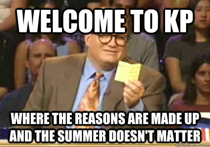 WELCOME TO KP Where the reasons are made up and the summer doesn't matter  Whose Line