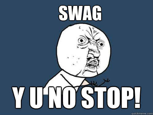 SWAG Y U NO STOP!  Y U No