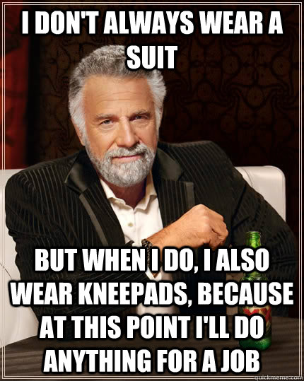 I don't always wear a suit but when i do, i also wear kneepads, because at this point i'll do anything for a job  The Most Interesting Man In The World