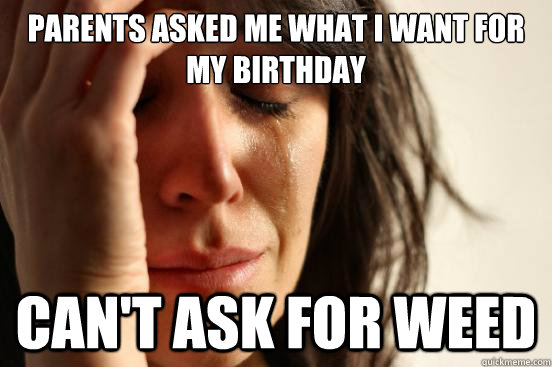 parents asked me what i want for my birthday can't ask for weed  First World Problems