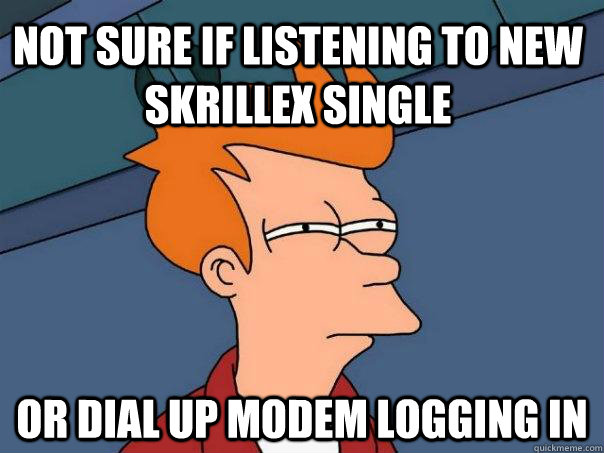 Not sure if listening to new skrillex single Or dial up modem logging in   Futurama Fry