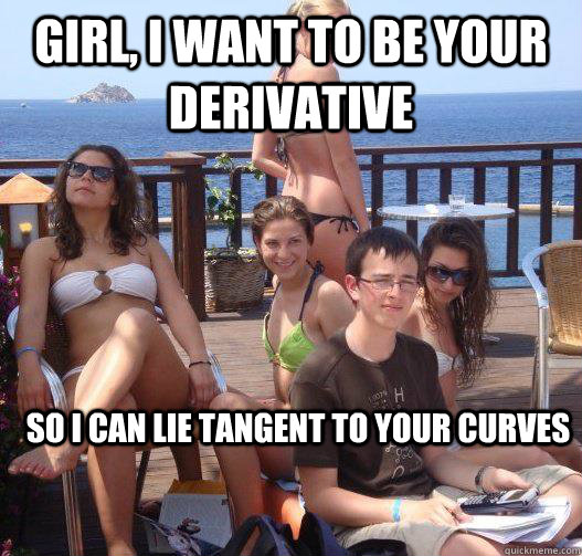 Girl, I want to be your derivative So I can lie tangent to your curves  Priority Peter