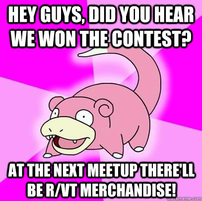 hey guys, did you hear we won the contest? at the next meetup there'll be r/VT merchandise!  Slowpoke