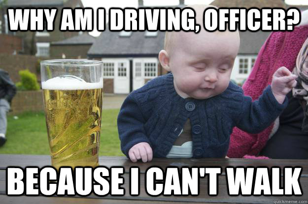 Why am I driving, officer? Because I can't walk   drunk baby