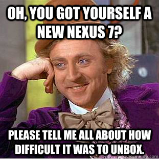 Oh, you got yourself a new nexus 7?  Please tell me all about how difficult it was to unbox.  - Oh, you got yourself a new nexus 7?  Please tell me all about how difficult it was to unbox.   Condescending Wonka