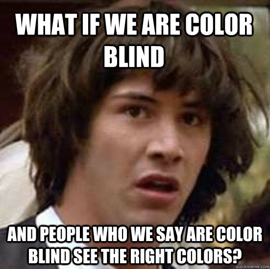 What if we are color blind and people who we say are color blind see the right colors?  conspiracy keanu