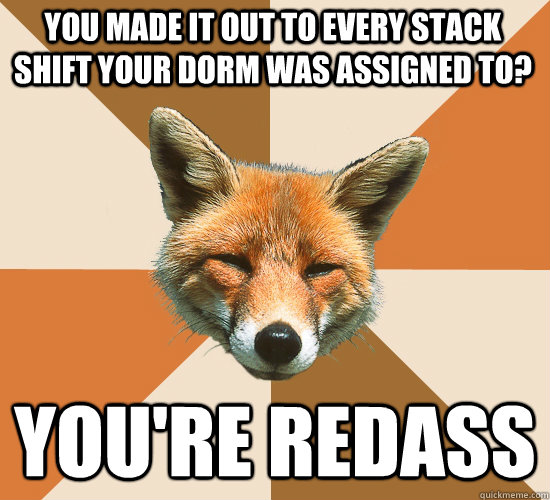 You made it out to every stack shift your dorm was assigned to? you're redass  Condescending Fox