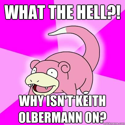 What the hell?! Why isn't Keith olbermann on? - What the hell?! Why isn't Keith olbermann on?  Slowpoke