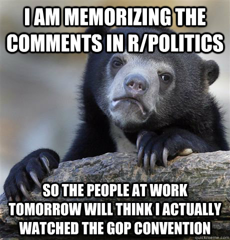 I am memorizing the comments in r/politics So the people at work tomorrow will think i actually watched the GOP Convention - I am memorizing the comments in r/politics So the people at work tomorrow will think i actually watched the GOP Convention  Confession Bear