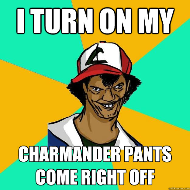 I turn on my charmander pants come right off  Ash Pedreiro