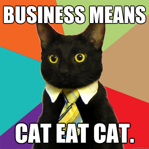 Business means cat eat cat.  Business Cat