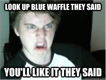 look up blue waffle they said you'll like it they said - look up blue waffle they said you'll like it they said  Repulsed Redditor