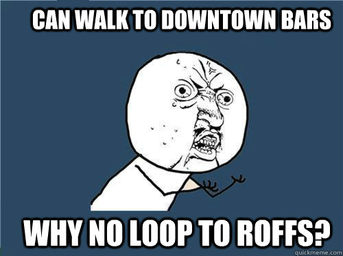 can walk to downtown bars why no loop to roffs?  Why you no