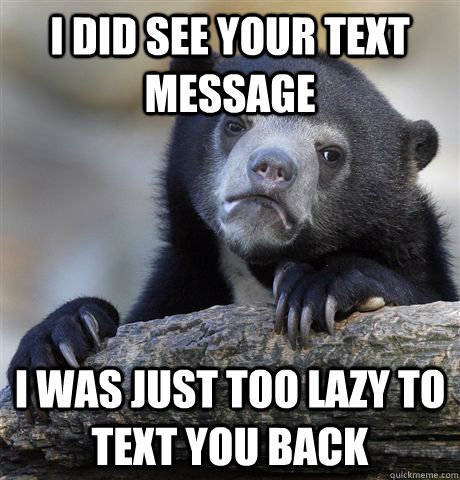 I did see your text message I was just too lazy to text you back  Confession Bear