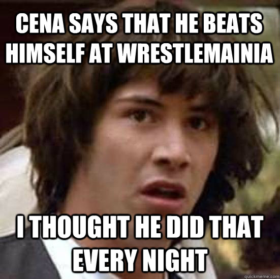 Cena says that he beats Himself at wrestlemainia I thought he did that every night  conspiracy keanu