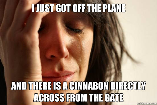 I just got off the plane and there is a cinnabon directly across from the gate  First World Problems