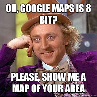 Oh, google maps is 8 bit? Please, show me a map of your area  Condescending Wonka