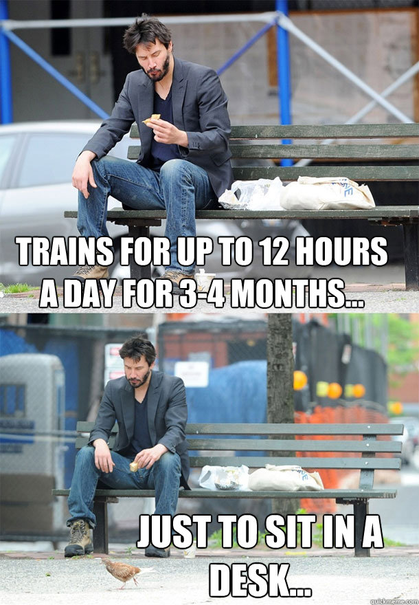 Trains for up to 12 hours a day for 3-4 months... JUST TO SIT IN A DESK...  Sad Keanu