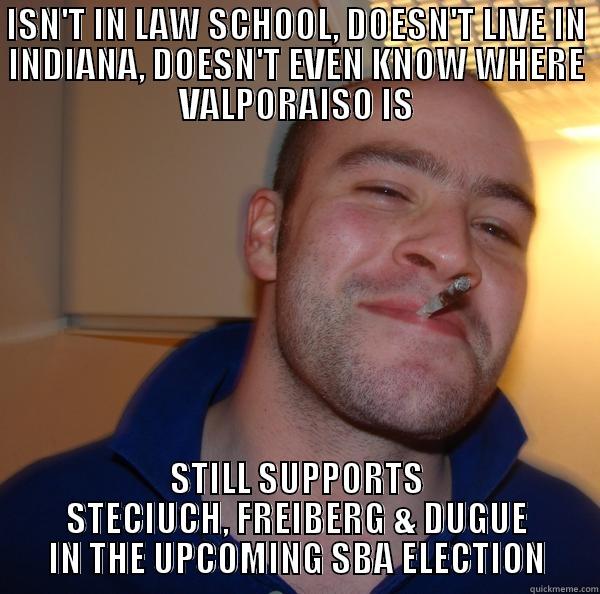 ISN'T IN LAW SCHOOL, DOESN'T LIVE IN INDIANA, DOESN'T EVEN KNOW WHERE VALPORAISO IS STILL SUPPORTS STECIUCH, FREIBERG & DUGUE IN THE UPCOMING SBA ELECTION Good Guy Greg 