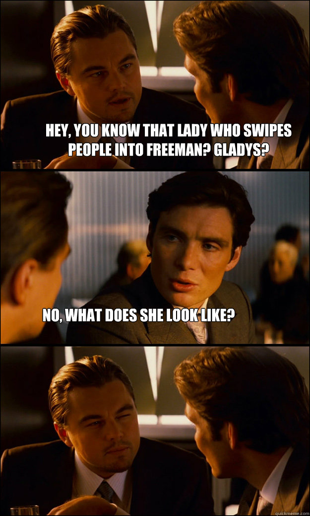 hey, you know that lady who swipes people into freeman? gladys? no, what does she look like? - hey, you know that lady who swipes people into freeman? gladys? no, what does she look like?  Inception