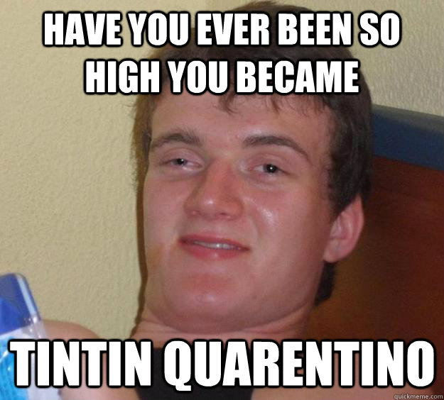 Have you ever been so high you became tintin quarentino   10 Guy