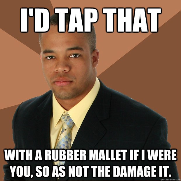 i'd tap that with a rubber mallet if i were you, so as not the damage it.   Successful Black Man