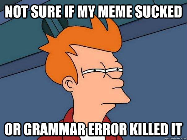 Not sure if my meme sucked or grammar error killed it  Futurama Fry