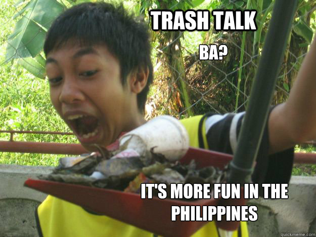 TRASH TALK BA? IT'S MORE FUN IN THE PHILIPPINES  TRASH TALK