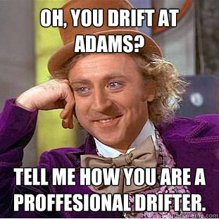 OH, YOU DRIFT AT ADAMS? TELL ME HOW YOU ARE A PROFFESIONAL DRIFTER.  Condescending Wonka