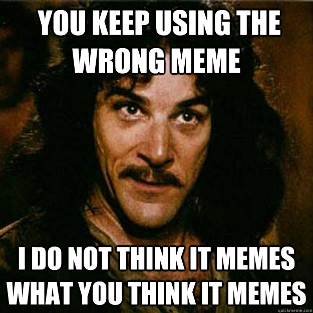  You keep using the wrong meme I do not think it memes what you think it memes  Inigo Montoya