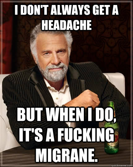 I don't always get a headache but when I do, It's a fucking migrane.  The Most Interesting Man In The World