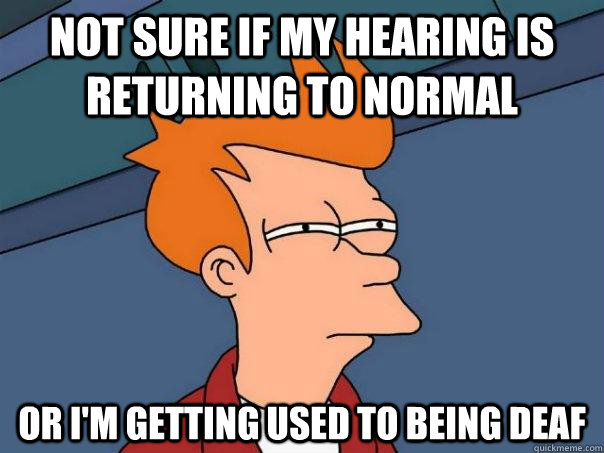 Not sure if my hearing is returning to normal Or i'm getting used to being deaf - Not sure if my hearing is returning to normal Or i'm getting used to being deaf  Futurama Fry