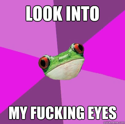 look into my fucking eyes - look into my fucking eyes  Foul Bachelorette Frog