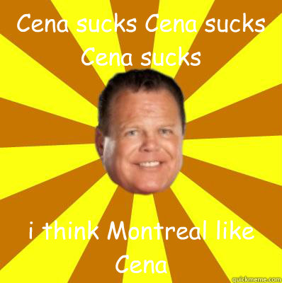 Cena sucks Cena sucks Cena sucks  i think Montreal like Cena  