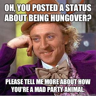 Oh, you posted a status about being hungover? Please tell me more about how you're a mad party animal.  Condescending Wonka