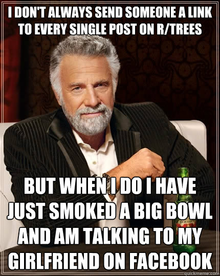 i don't always send someone a link to every single post on r/trees but when i do i have just smoked a big bowl and am talking to my girlfriend on facebook  The Most Interesting Man In The World