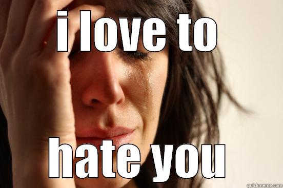 agdfadsafd dasfdfds - I LOVE TO HATE YOU First World Problems