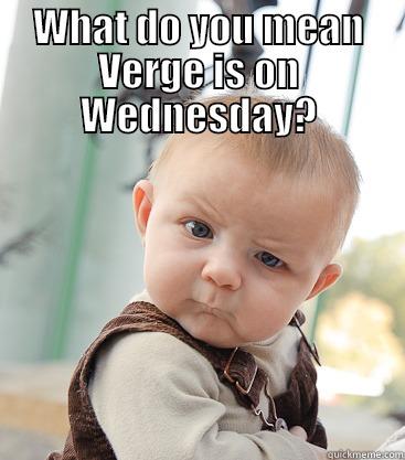 Verge change! - WHAT DO YOU MEAN VERGE IS ON WEDNESDAY?  skeptical baby